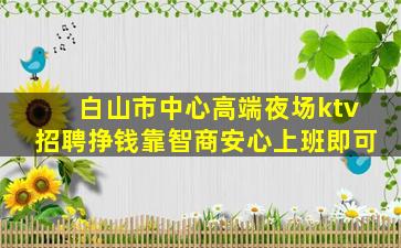 白山市中心高端夜场ktv招聘挣钱靠智商安心上班即可